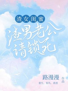 渣女闺蜜，渣男老公请锁死全集免费在线阅读（周月刘飞）