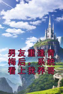 男友重逢青梅后,系统看上我养哥