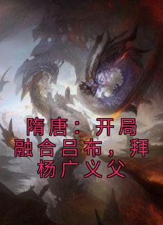 《隋唐:开局融合吕布,拜杨广义父》完结版在线试读 《隋唐:开局融合吕布,拜杨广义父》最新章节列表