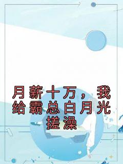 月薪十万，我给霸总白月光搓澡全文免费试读 岳蓝杉乔霍小说全本无弹窗