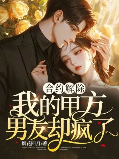 《合约解除，我的甲方男友却疯了》小说全文精彩阅读 《合约解除，我的甲方男友却疯了》最新章节列表