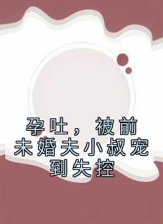 《孕吐，被前未婚夫小叔宠到失控》小说全文在线试读 《孕吐，被前未婚夫小叔宠到失控》最新章节列表