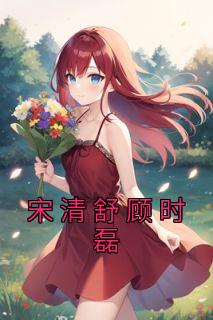 宋清舒顾时磊宋清舒顾时磊小说大结局在线阅读