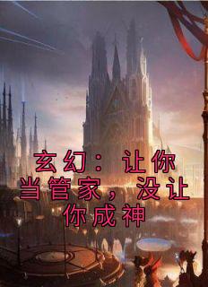 玄幻:让你当管家,没让你成神小说 玄幻:让你当管家,没让你成神陆无生张静玉在线阅读