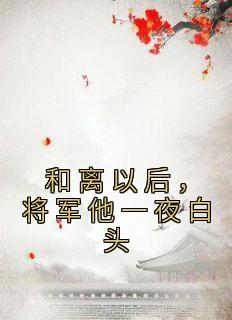 《和离以后，将军他一夜白头》小说章节列表免费试读 沈玉栀霍北昀小说阅读