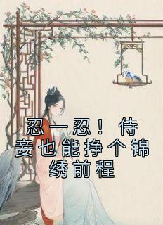 《忍一忍!侍妾也能挣个锦绣前程》小说免费阅读 陆芷言顾星瑶小说大结局免费试读