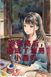 殷雪顾彦廷小说 被套路后,我成了渣男小舅妈(殷雪顾彦廷)小说阅读