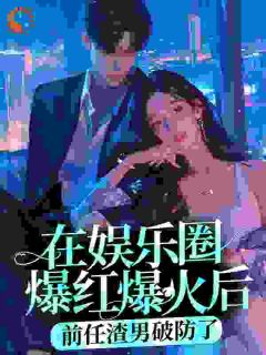 《在娱乐圈爆红爆火后,前任渣男破防了》完结版精彩试读 《在娱乐圈爆红爆火后,前任渣男破防了》最新章节目录