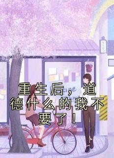 热文《重生后,道德什么的我不要了!》楚安尘颜歌全文无弹窗阅读