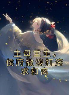 主母重生,侯府撒泼打滚求和离