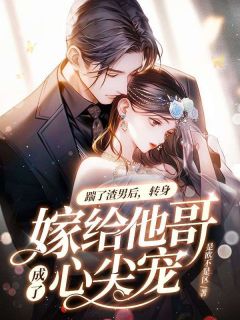 《​踹了渣男后，转身嫁给他哥成了心尖宠》大结局免费阅读 《​踹了渣男后，转身嫁给他哥成了心尖宠》最新章节目录