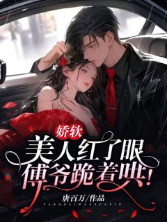 阮梨傅砚礼章节目录 《娇软美人红了眼,傅爷跪着哄!》全文阅读