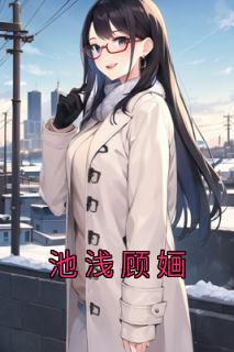 《池浅顾婳》池浅顾婳章节列表免费阅读