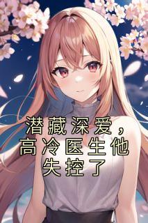 潜藏深爱,高冷医生他失控了