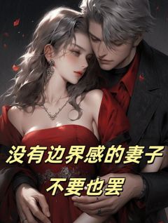 《没有边界感的妻子，不要也罢》完结版免费试读 《没有边界感的妻子，不要也罢》最新章节目录