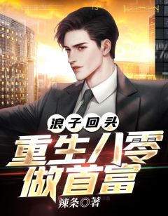 浪子回头：重生八零做首富张凡李静小说阅读 浪子回头：重生八零做首富文本在线阅读