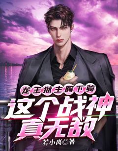 《龙王狱主胯下骑,这个战神真无敌》大结局精彩阅读 《龙王狱主胯下骑,这个战神真无敌》最新章节目录