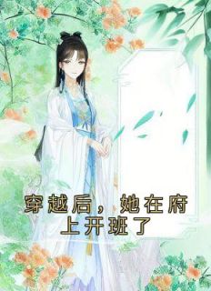 《穿越后，她在府上开班了》小说全文免费阅读 《穿越后，她在府上开班了》最新章节目录