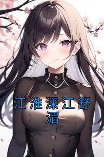 江淮深江舒湄江淮深江舒湄全文在线免费阅读