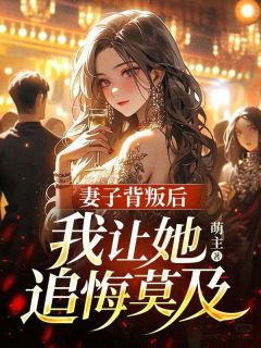 《妻子背叛后,我让她追悔莫及》小说全文免费试读 《妻子背叛后,我让她追悔莫及》最新章节目录