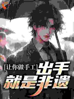 白枫王涛小说 《让你做手工，出手就是非遗？》小说全文在线试读