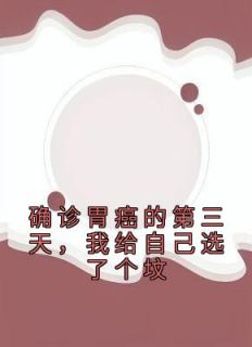 《确诊胃癌的第三天，我给自己选了个坟》小说在线试读 《确诊胃癌的第三天，我给自己选了个坟》最新章节目录