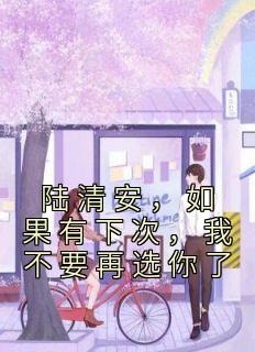 陆清安，如果有下次，我不要再选你了完整全文阅读 沈语嫣陆清安结局无删节
