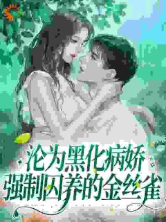 《沦为黑化病娇强制囚养的金丝雀》小说全文免费试读 《沦为黑化病娇强制囚养的金丝雀》最新章节目录