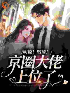 《明撩!暗诱!京圈大佬上位了》大结局免费试读 《明撩!暗诱!京圈大佬上位了》最新章节列表