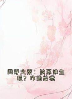 《四穿大秦：扶苏谁生哒？咋赖给我》完结版在线阅读 《四穿大秦：扶苏谁生哒？咋赖给我》最新章节列表