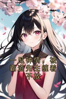 《一见钟情,被霸道先生缠着不放》小说全文免费阅读 《一见钟情,被霸道先生缠着不放》最新章节目录