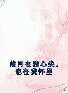 《皎月在我心尖,也在我怀里》小说大结局在线试读 苏清绾苏清兰小说全文