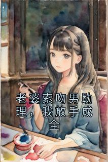 老婆索吻男助理,我放手成全邱天沈沁林学东全部章节目录