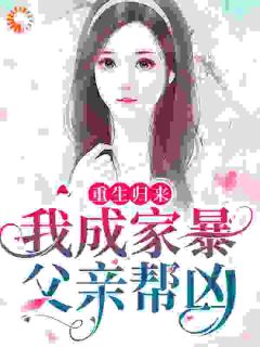 《重生归来，我成家暴父亲帮凶》完结版精彩试读 《重生归来，我成家暴父亲帮凶》最新章节列表