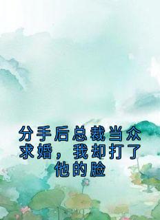 《分手后总裁当众求婚，我却打了他的脸》大结局精彩阅读 《分手后总裁当众求婚，我却打了他的脸》最新章节列表