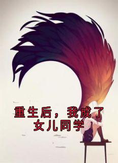 《重生后，我成了女儿同学》小说在线阅读 《重生后，我成了女儿同学》最新章节目录