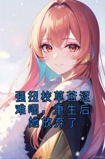 《强扭校草苦涩难咽，重生后她放弃了》小说章节列表在线试读 苏晨曦迟轩执小说全文