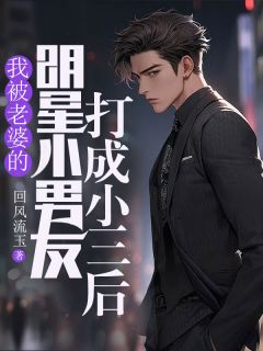 《我被老婆的明星小男友打成小三后》周柏乔阮琳琳全本在线阅读