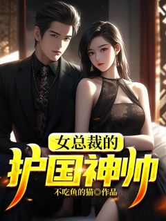 《女总裁的护国神帅》完结版在线阅读 《女总裁的护国神帅》最新章节列表