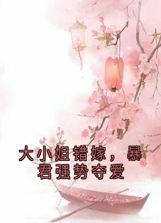 《大小姐错嫁，暴君强势夺爱》小说在线试读 《大小姐错嫁，暴君强势夺爱》最新章节列表