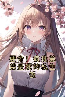 要命!疯批弟弟是我的私生饭小说全文免费阅读 柯黛褚厌章节目录精彩章节