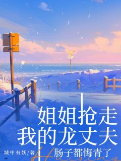 姐姐抢走我的龙丈夫,肠子都悔青了花琉应宇角渊小说全本在线阅读