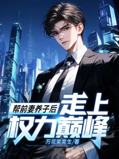 《帮前妻养子后,走上权力巅峰!》完结版精彩试读 《帮前妻养子后,走上权力巅峰!》最新章节列表