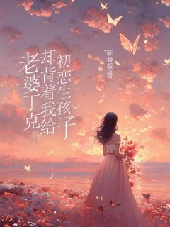 《老婆丁克,却背着我给初恋生孩子》完结版在线试读 《老婆丁克,却背着我给初恋生孩子》最新章节列表