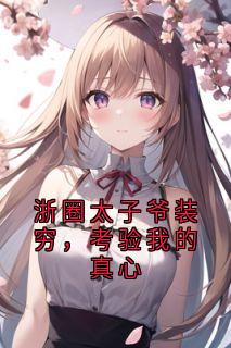 浙圈太子爷装穷，考验我的真心全本资源 陈宴礼南初完整未删减版
