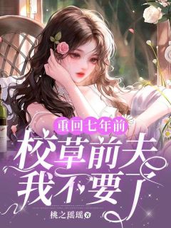重回七年前，校草前夫我不要了主角乔星落顾之墨全文精彩内容在线试读