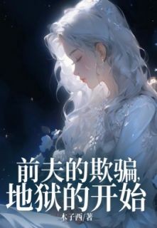 《前夫的欺骗，地狱的开始》完结版免费阅读 《前夫的欺骗，地狱的开始》最新章节列表