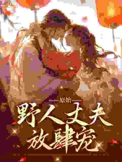 原始:野人丈夫放肆宠叶曼妮意 by暮雨完整在线阅读