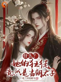 《什么？她的狂徒竟然是当朝太子》小说全文免费试读 《什么？她的狂徒竟然是当朝太子》最新章节目录