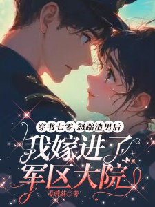 穿书七零,怒踹渣男后我嫁进了军区大院
